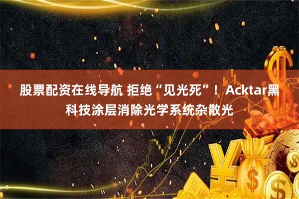 股票配资在线导航 拒绝“见光死”！Acktar黑科技涂层消除光学系统杂散光