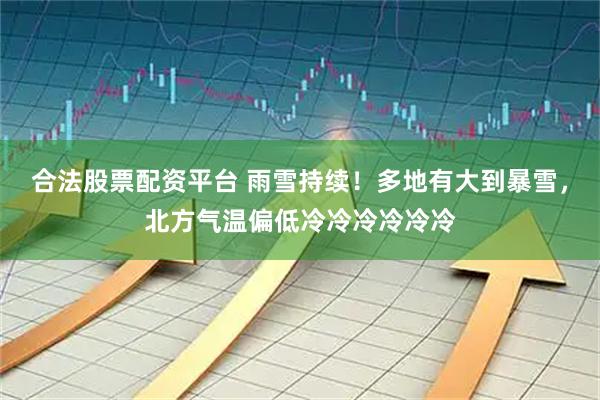 合法股票配资平台 雨雪持续！多地有大到暴雪，北方气温偏低冷冷冷冷冷冷