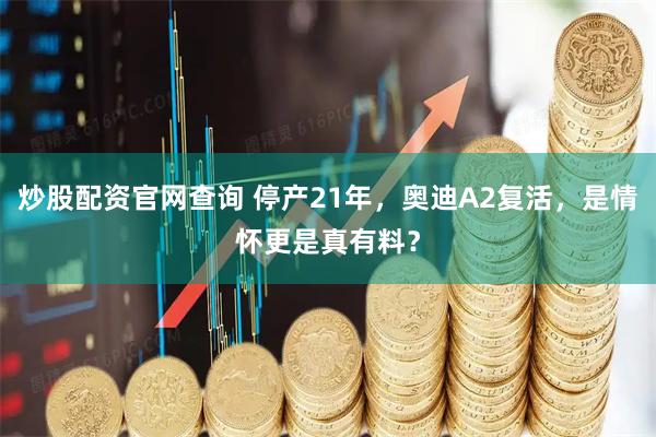 炒股配资官网查询 停产21年，奥迪A2复活，是情怀更是真有料？