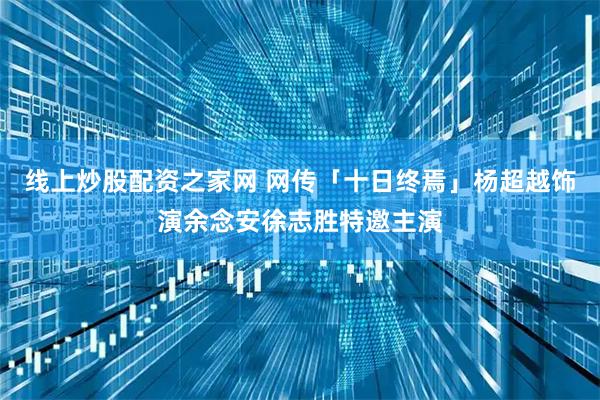 线上炒股配资之家网 网传「十日终焉」杨超越饰演余念安徐志胜特邀主演