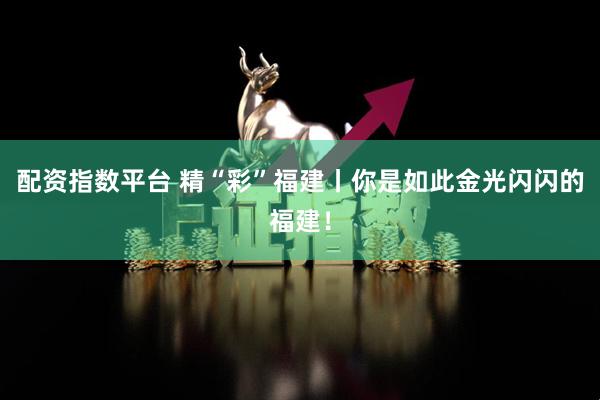 配资指数平台 精“彩”福建丨你是如此金光闪闪的福建!