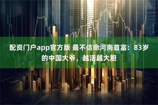 配资门户app官方版 最不信命河南首富:83岁的中国大爷,越活越大胆