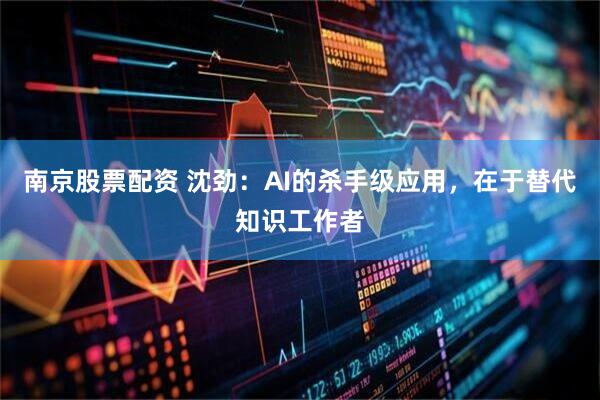 南京股票配资 沈劲：AI的杀手级应用，在于替代知识工作者