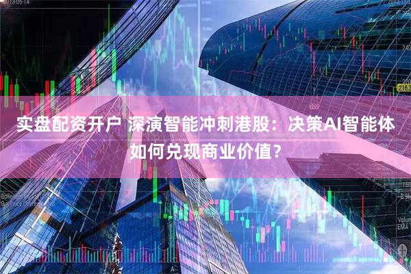 实盘配资开户 深演智能冲刺港股：决策AI智能体如何兑现商业价值？