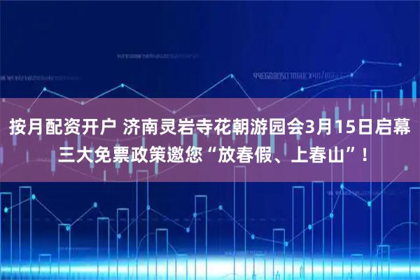 按月配资开户 济南灵岩寺花朝游园会3月15日启幕 三大免票政策邀您“放春假、上春山”！
