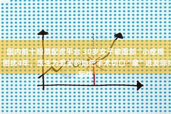 国内前十股票配资平台 30岁女子被面部“小疙瘩”困扰4年，医生为爱美的她把手术切口“藏”进发际线
