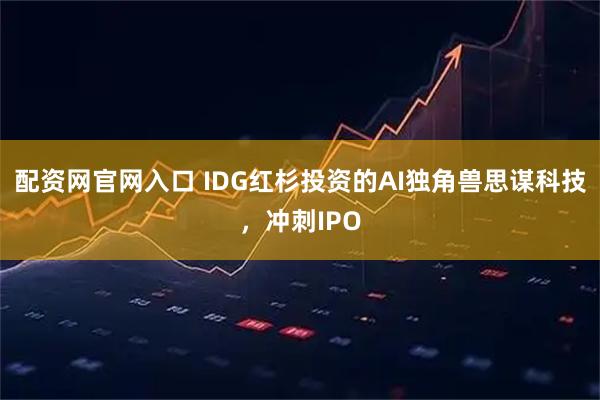 配资网官网入口 IDG红杉投资的AI独角兽思谋科技，冲刺IPO
