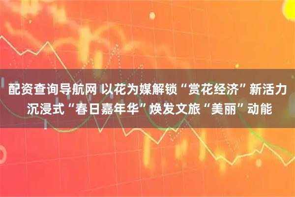 配资查询导航网 以花为媒解锁“赏花经济”新活力 沉浸式“春日嘉年华”焕发文旅“美丽”动能