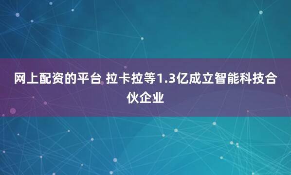 网上配资的平台 拉卡拉等1.3亿成立智能科技合伙企业