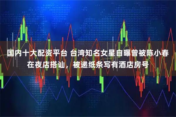 国内十大配资平台 台湾知名女星自曝曾被陈小春在夜店搭讪，被递纸条写有酒店房号