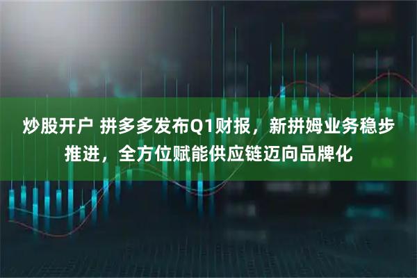 炒股开户 拼多多发布Q1财报，新拼姆业务稳步推进，全方位赋能供应链迈向品牌化