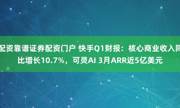 配资靠谱证券配资门户 快手Q1财报：核心商业收入同比增长10.7%，可灵AI 3月ARR近5亿美元