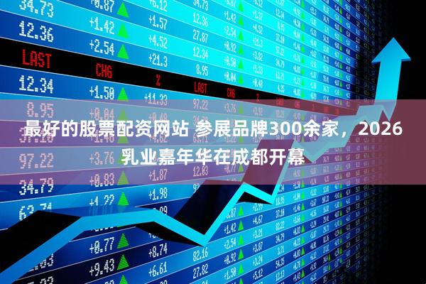 最好的股票配资网站 参展品牌300余家，2026乳业嘉年华在成都开幕