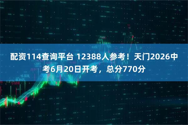 配资114查询平台 12388人参考！天门2026中考6月20日开考，总分770分