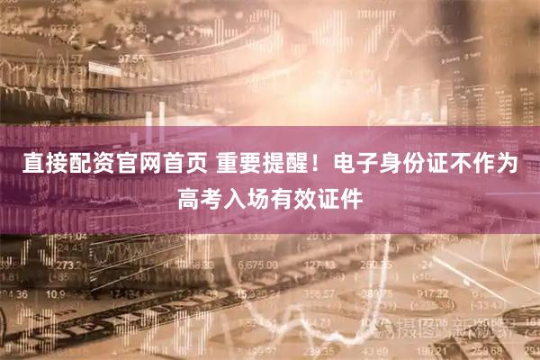直接配资官网首页 重要提醒！电子身份证不作为高考入场有效证件