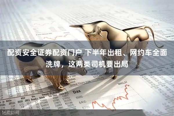 配资安全证券配资门户 下半年出租、网约车全面洗牌，这两类司机要出局