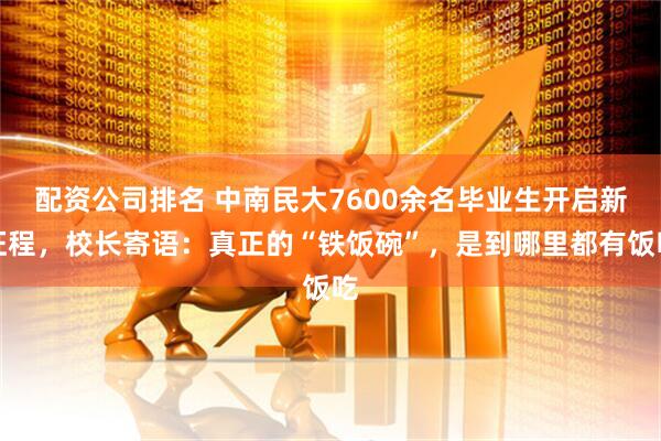 配资公司排名 中南民大7600余名毕业生开启新征程，校长寄语：真正的“铁饭碗”，是到哪里都有饭吃