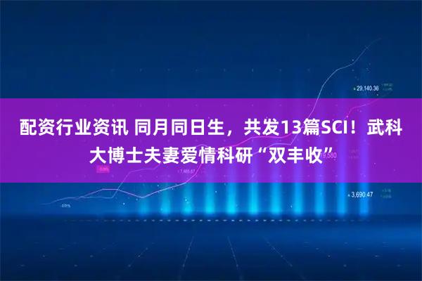 配资行业资讯 同月同日生，共发13篇SCI！武科大博士夫妻爱情科研“双丰收”