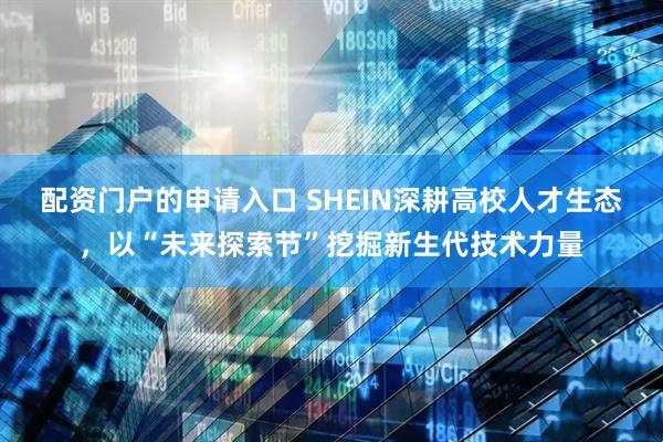 配资门户的申请入口 SHEIN深耕高校人才生态，以“未来探索节”挖掘新生代技术力量