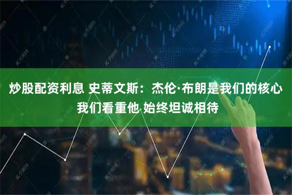 炒股配资利息 史蒂文斯：杰伦·布朗是我们的核心 我们看重他 始终坦诚相待