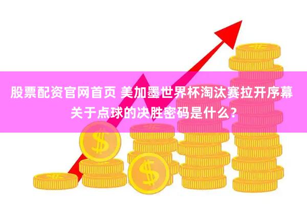 股票配资官网首页 美加墨世界杯淘汰赛拉开序幕 关于点球的决胜密码是什么？