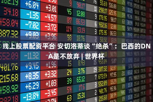 线上股票配资平台 安切洛蒂谈“绝杀”：巴西的DNA是不放弃 | 世界杯