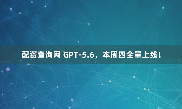配资查询网 GPT-5.6，本周四全量上线！