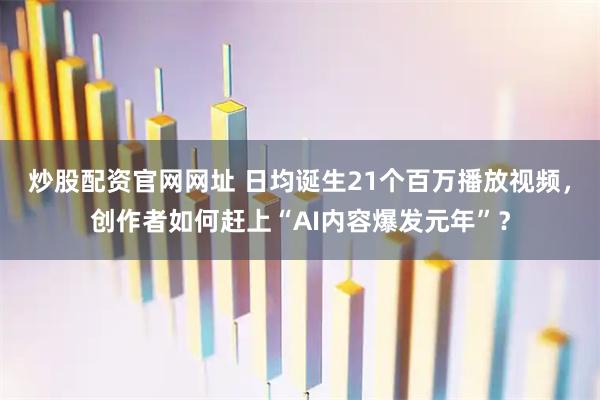 炒股配资官网网址 日均诞生21个百万播放视频，创作者如何赶上“AI内容爆发元年”？
