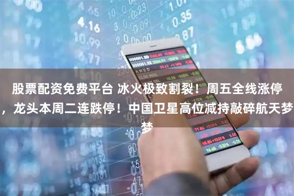 股票配资免费平台 冰火极致割裂！周五全线涨停，龙头本周二连跌停！中国卫星高位减持敲碎航天梦