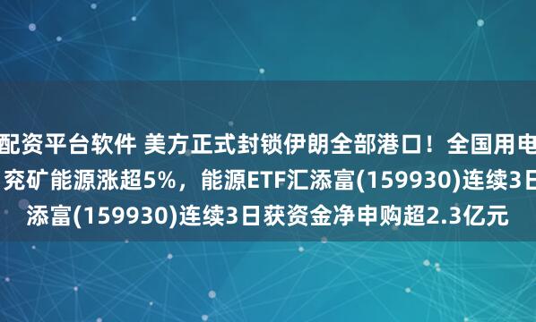 配资平台软件 美方正式封锁伊朗全部港口！全国用电负荷再刷历史新高，兖矿能源涨超5%，能源ETF汇添富(159930)连续3日获资金净申购超2.3亿元