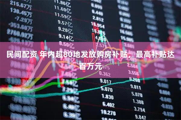 民间配资 年内超80地发放购房补贴,最高补贴达百万元