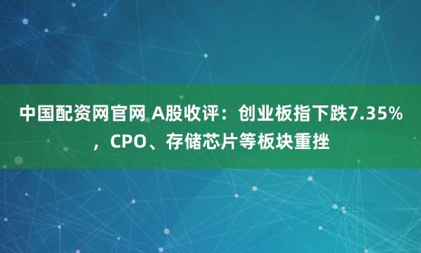 中国配资网官网 A股收评：创业板指下跌7.35%，CPO、存储芯片等板块重挫