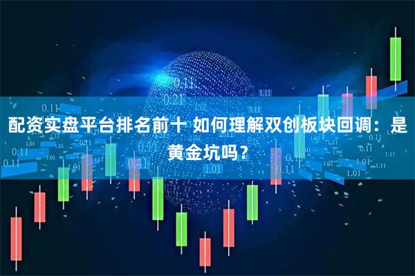 配资实盘平台排名前十 如何理解双创板块回调：是黄金坑吗？