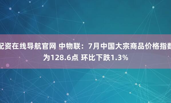 配资在线导航官网 中物联：7月中国大宗商品价格指数为128.6点 环比下跌1.3%
