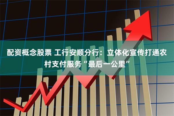 配资概念股票 工行安顺分行：立体化宣传打通农村支付服务“最后一公里”