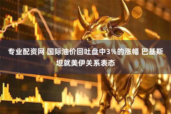 专业配资网 国际油价回吐盘中3%的涨幅 巴基斯坦就美伊关系表态