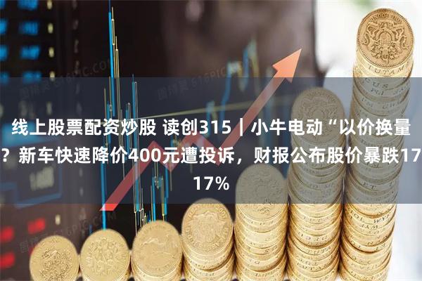 线上股票配资炒股 读创315｜小牛电动“以价换量”？新车快速降价400元遭投诉，财报公布股价暴跌17%