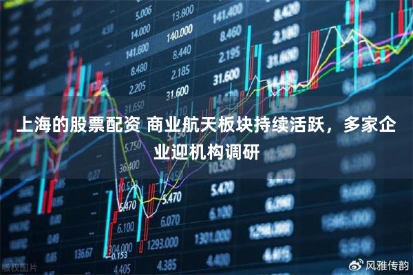 上海的股票配资 商业航天板块持续活跃，多家企业迎机构调研